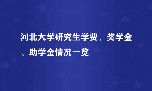 河北大学研究生学费、奖学金、助学金情况一览