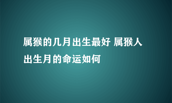 属猴的几月出生最好 属猴人出生月的命运如何