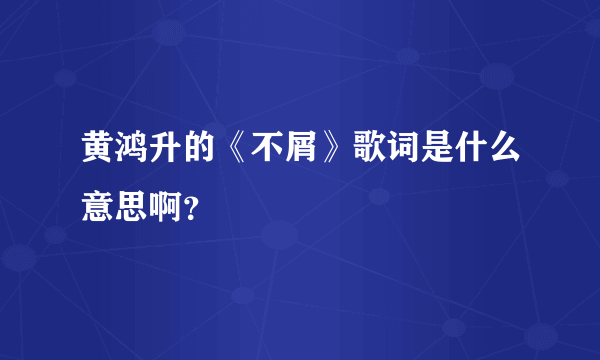 黄鸿升的《不屑》歌词是什么意思啊？