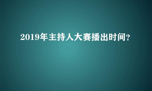 2019年主持人大赛播出时间？