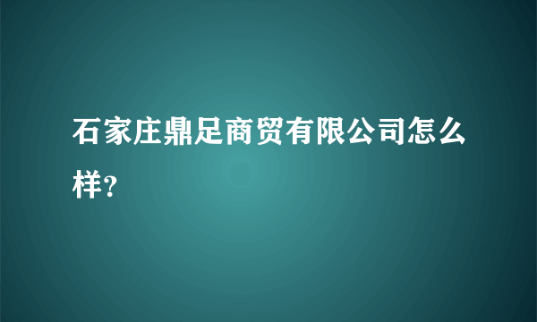 石家庄鼎足商贸有限公司怎么样？