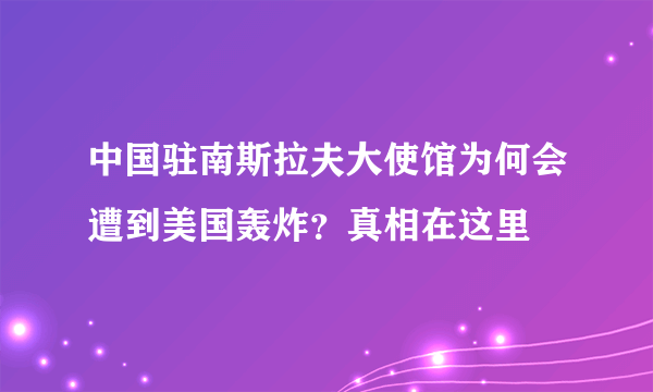 中国驻南斯拉夫大使馆为何会遭到美国轰炸？真相在这里