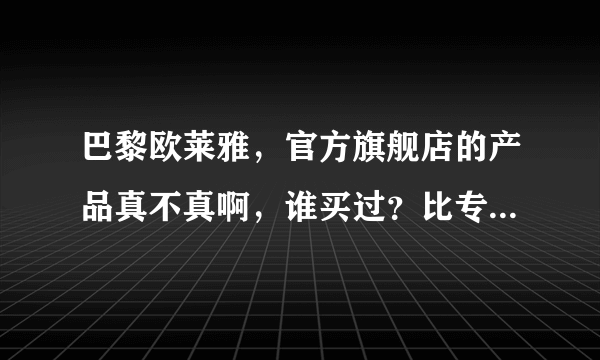 巴黎欧莱雅，官方旗舰店的产品真不真啊，谁买过？比专柜划算点，心动？