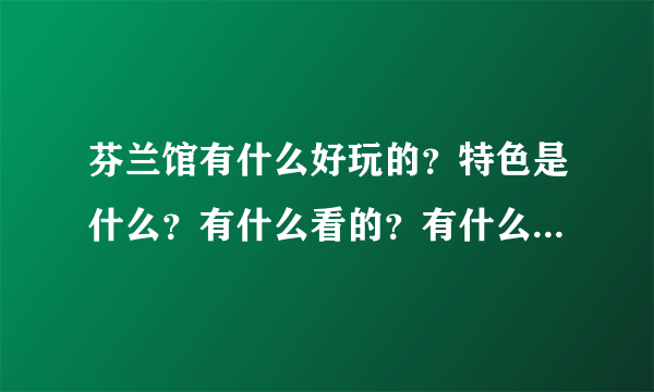 芬兰馆有什么好玩的？特色是什么？有什么看的？有什么美食的？