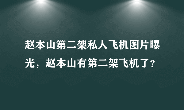 赵本山第二架私人飞机图片曝光，赵本山有第二架飞机了？