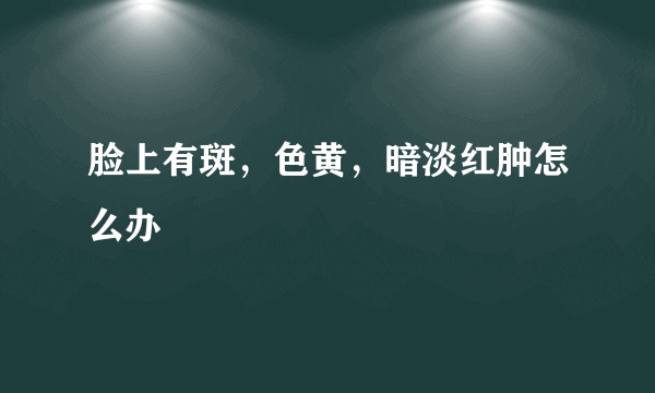 脸上有斑，色黄，暗淡红肿怎么办