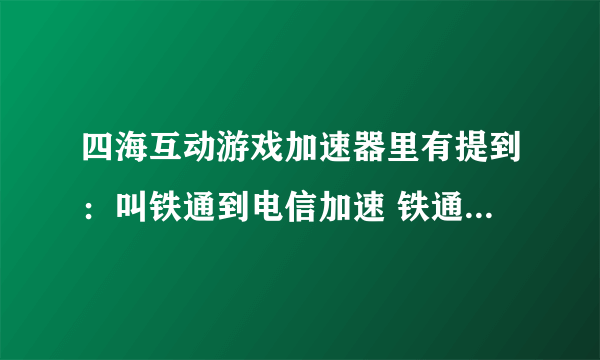 四海互动游戏加速器里有提到：叫铁通到电信加速 铁通到网通加速，这些都是什么意思？这款软件好用吗？到那