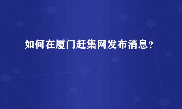 如何在厦门赶集网发布消息？