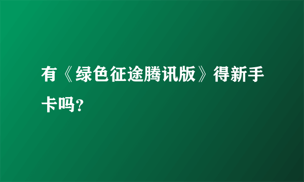 有《绿色征途腾讯版》得新手卡吗？