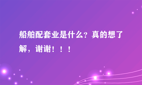 船舶配套业是什么？真的想了解，谢谢！！！