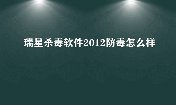 瑞星杀毒软件2012防毒怎么样