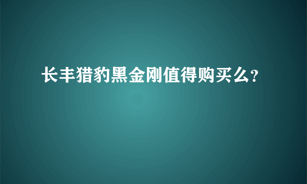 长丰猎豹黑金刚值得购买么？