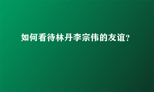 如何看待林丹李宗伟的友谊？