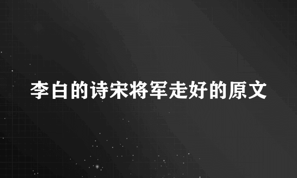 李白的诗宋将军走好的原文