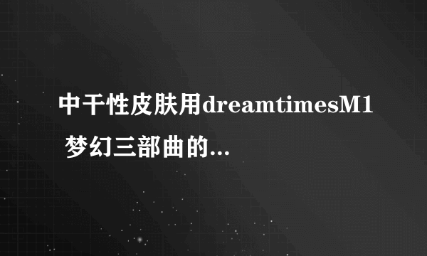 中干性皮肤用dreamtimesM1 梦幻三部曲的哪部比较好呢？