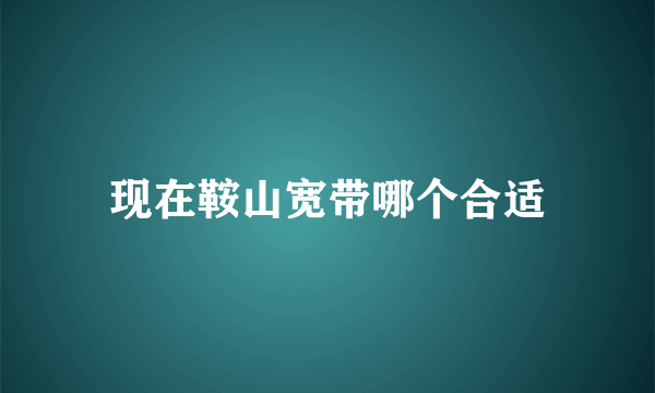 现在鞍山宽带哪个合适