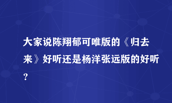 大家说陈翔郁可唯版的《归去来》好听还是杨洋张远版的好听？