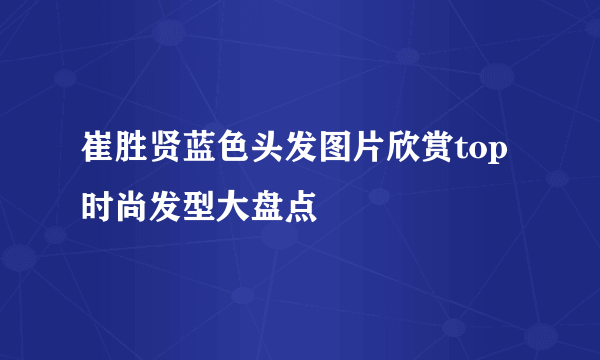 崔胜贤蓝色头发图片欣赏top时尚发型大盘点