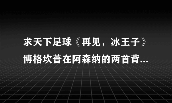 求天下足球《再见，冰王子》博格坎普在阿森纳的两首背景音乐。