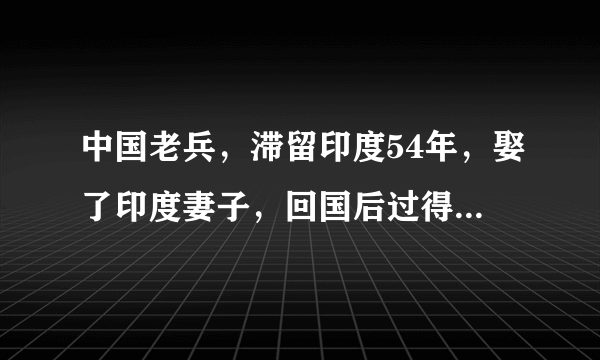 中国老兵，滞留印度54年，娶了印度妻子，回国后过得怎么样？