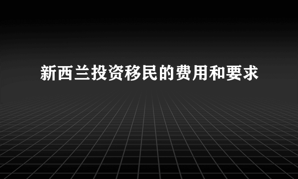 新西兰投资移民的费用和要求