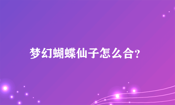 梦幻蝴蝶仙子怎么合？