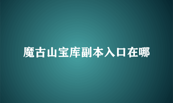 魔古山宝库副本入口在哪