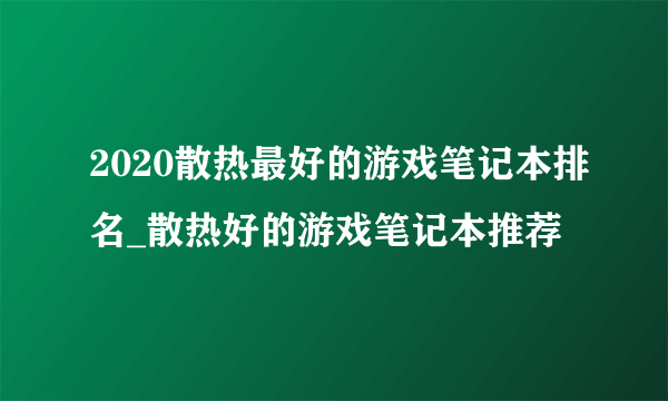 2020散热最好的游戏笔记本排名_散热好的游戏笔记本推荐