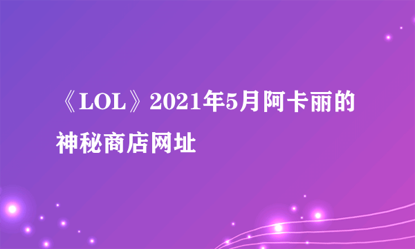 《LOL》2021年5月阿卡丽的神秘商店网址