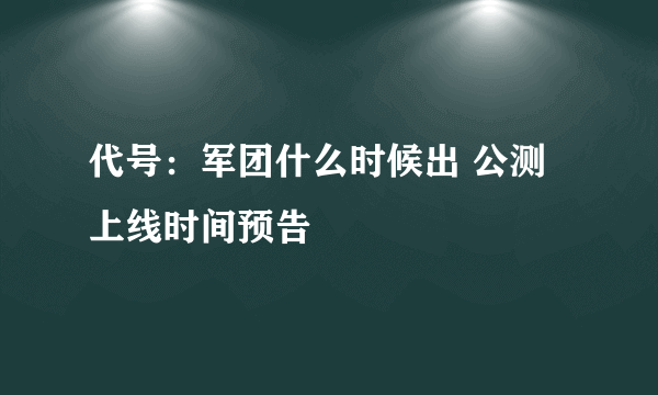 代号：军团什么时候出 公测上线时间预告