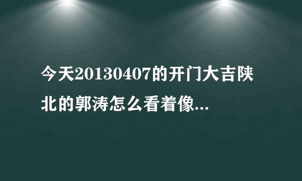 今天20130407的开门大吉陕北的郭涛怎么看着像王丽坤呢？有同感的吗