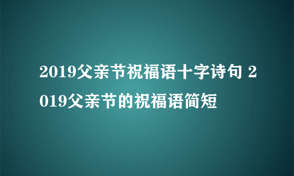 2019父亲节祝福语十字诗句 2019父亲节的祝福语简短