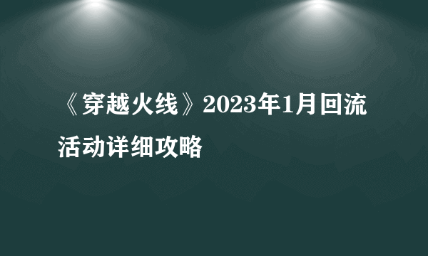 《穿越火线》2023年1月回流活动详细攻略