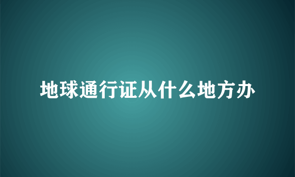 地球通行证从什么地方办