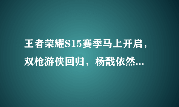 王者荣耀S15赛季马上开启，双枪游侠回归，杨戬依然很废，你怎么看？