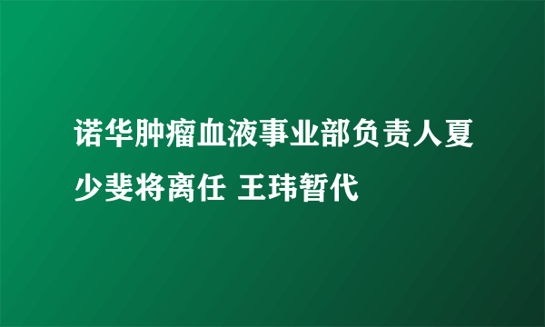 诺华肿瘤血液事业部负责人夏少斐将离任 王玮暂代