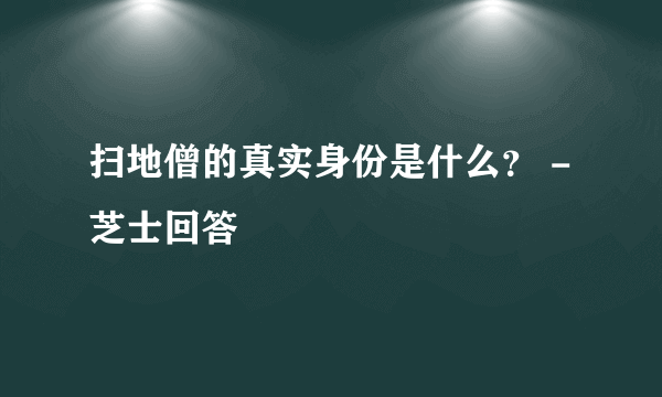 扫地僧的真实身份是什么？ - 芝士回答