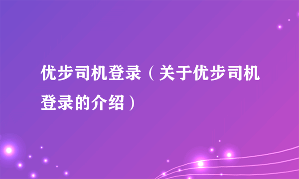 优步司机登录（关于优步司机登录的介绍）