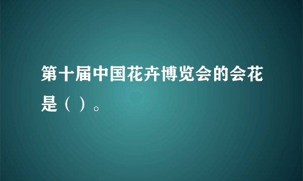 第十届中国花卉博览会的会花是（）。