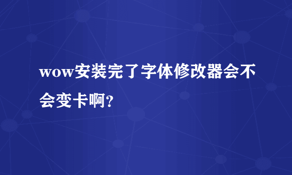 wow安装完了字体修改器会不会变卡啊？