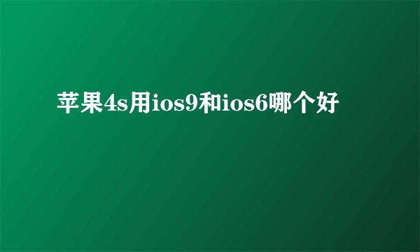 苹果4s用ios9和ios6哪个好