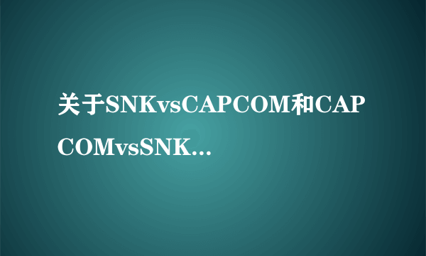 关于SNKvsCAPCOM和CAPCOMvsSNK的两个游戏