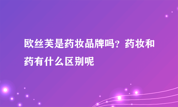 欧丝芙是药妆品牌吗？药妆和药有什么区别呢