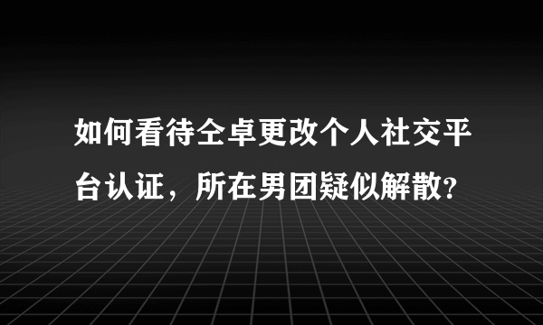 如何看待仝卓更改个人社交平台认证，所在男团疑似解散？