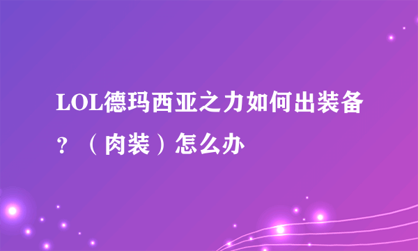 LOL德玛西亚之力如何出装备？（肉装）怎么办