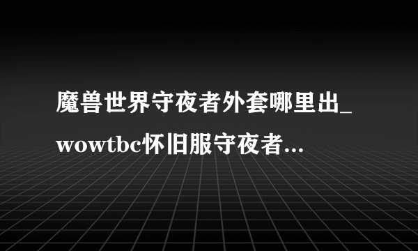 魔兽世界守夜者外套哪里出_wowtbc怀旧服守夜者外套掉落地点_飞外网游