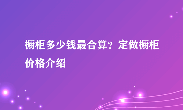 橱柜多少钱最合算？定做橱柜价格介绍