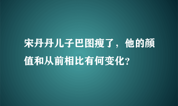 宋丹丹儿子巴图瘦了，他的颜值和从前相比有何变化？