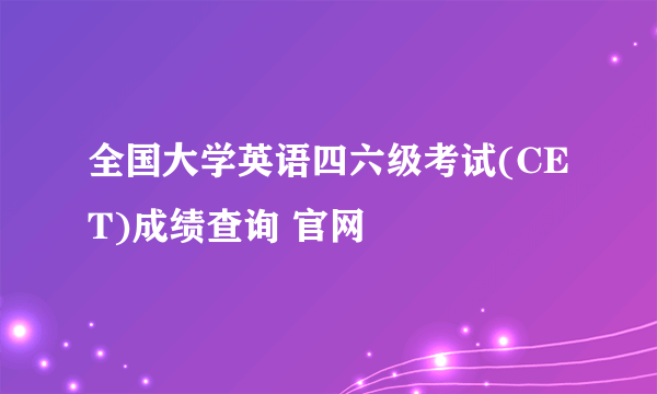 全国大学英语四六级考试(CET)成绩查询 官网