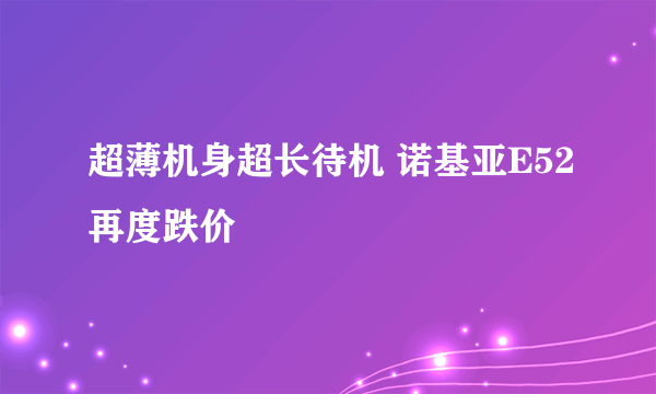 超薄机身超长待机 诺基亚E52再度跌价